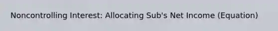 Noncontrolling Interest: Allocating Sub's Net Income (Equation)