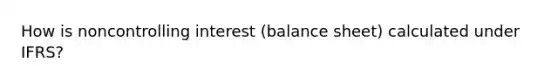 How is noncontrolling interest (balance sheet) calculated under IFRS?