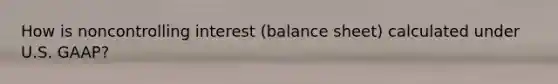 How is noncontrolling interest (balance sheet) calculated under U.S. GAAP?