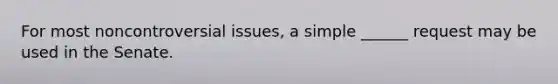 For most noncontroversial issues, a simple ______ request may be used in the Senate.