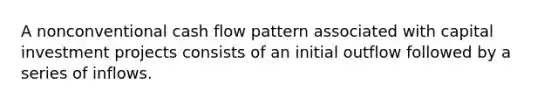 A nonconventional cash flow pattern associated with capital investment projects consists of an initial outflow followed by a series of inflows.