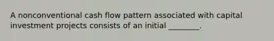 A nonconventional cash flow pattern associated with capital investment projects consists of an initial ________.