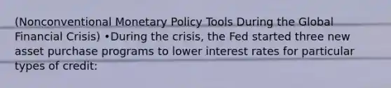 (Nonconventional Monetary Policy Tools During the Global Financial Crisis) •During the crisis, the Fed started three new asset purchase programs to lower interest rates for particular types of credit: