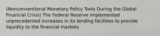 (Nonconventional Monetary Policy Tools During the Global Financial Crisis) The Federal Reserve implemented unprecedented increases in its lending facilities to provide liquidity to the financial markets