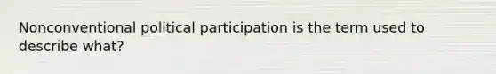 Nonconventional political participation is the term used to describe what?