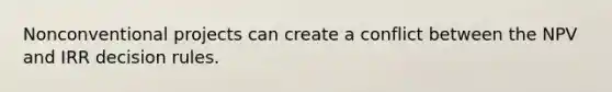 Nonconventional projects can create a conflict between the NPV and IRR decision rules.