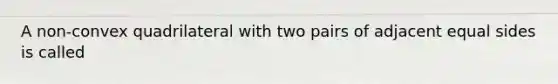 A non-convex quadrilateral with two pairs of adjacent equal sides is called