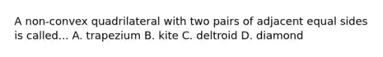 A non-convex quadrilateral with two pairs of adjacent equal sides is called... A. trapezium B. kite C. deltroid D. diamond