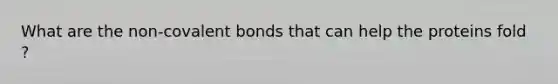 What are the non-covalent bonds that can help the proteins fold ?