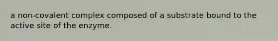 a non-covalent complex composed of a substrate bound to the active site of the enzyme.