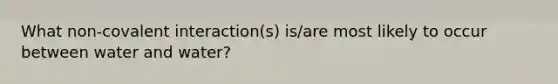 What non-covalent interaction(s) is/are most likely to occur between water and water?