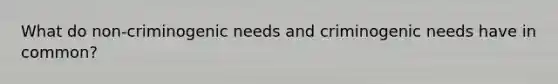 What do non-criminogenic needs and criminogenic needs have in common?