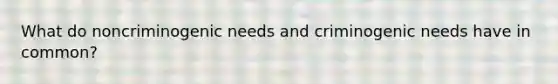 What do noncriminogenic needs and criminogenic needs have in common?