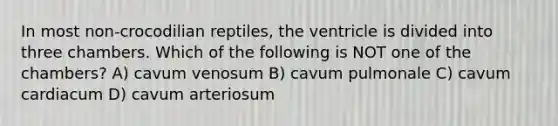 In most non-crocodilian reptiles, the ventricle is divided into three chambers. Which of the following is NOT one of the chambers? A) cavum venosum B) cavum pulmonale C) cavum cardiacum D) cavum arteriosum