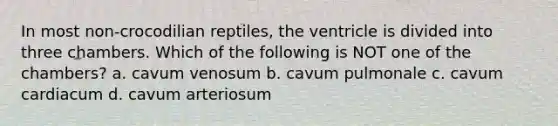 In most non-crocodilian reptiles, the ventricle is divided into three chambers. Which of the following is NOT one of the chambers? a. cavum venosum b. cavum pulmonale c. cavum cardiacum d. cavum arteriosum