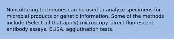 Nonculturing techniques can be used to analyze specimens for microbial products or genetic information. Some of the methods include (Select all that apply) microscopy. direct fluorescent antibody assays. ELISA. agglutination tests.