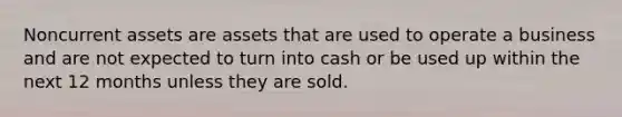 Noncurrent assets are assets that are used to operate a business and are not expected to turn into cash or be used up within the next 12 months unless they are sold.