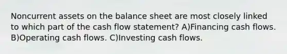 Noncurrent assets on the balance sheet are most closely linked to which part of the cash flow statement? A)Financing cash flows. B)Operating cash flows. C)Investing cash flows.