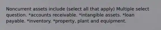 Noncurrent assets include (select all that apply) Multiple select question. *accounts receivable. *intangible assets. *loan payable. *inventory. *property, plant and equipment.