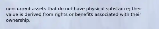 noncurrent assets that do not have physical substance; their value is derived from rights or benefits associated with their ownership.