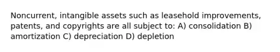 Noncurrent, intangible assets such as leasehold improvements, patents, and copyrights are all subject to: A) consolidation B) amortization C) depreciation D) depletion