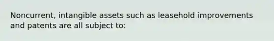 Noncurrent, intangible assets such as leasehold improvements and patents are all subject to: