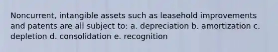 Noncurrent, <a href='https://www.questionai.com/knowledge/kfaeAOzavC-intangible-assets' class='anchor-knowledge'>intangible assets</a> such as leasehold improvements and patents are all subject to: a. depreciation b. amortization c. depletion d. consolidation e. recognition