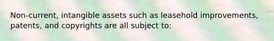 Non-current, intangible assets such as leasehold improvements, patents, and copyrights are all subject to: