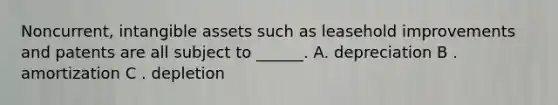 Noncurrent, <a href='https://www.questionai.com/knowledge/kfaeAOzavC-intangible-assets' class='anchor-knowledge'>intangible assets</a> such as leasehold improvements and patents are all subject to ______. A. depreciation B . amortization C . depletion