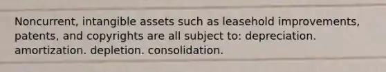 Noncurrent, intangible assets such as leasehold improvements, patents, and copyrights are all subject to: depreciation. amortization. depletion. consolidation.