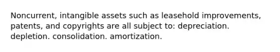 Noncurrent, intangible assets such as leasehold improvements, patents, and copyrights are all subject to: depreciation. depletion. consolidation. amortization.