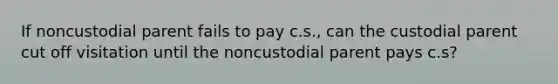 If noncustodial parent fails to pay c.s., can the custodial parent cut off visitation until the noncustodial parent pays c.s?