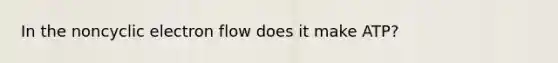 In the noncyclic electron flow does it make ATP?