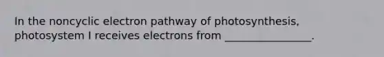 In the noncyclic electron pathway of photosynthesis, photosystem I receives electrons from ________________.