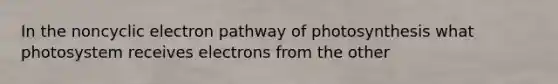 In the noncyclic electron pathway of photosynthesis what photosystem receives electrons from the other