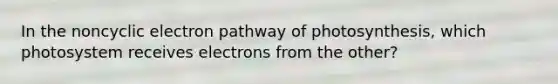 In the noncyclic electron pathway of photosynthesis, which photosystem receives electrons from the other?