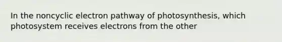 In the noncyclic electron pathway of photosynthesis, which photosystem receives electrons from the other