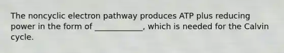 The noncyclic electron pathway produces ATP plus reducing power in the form of ____________, which is needed for the Calvin cycle.