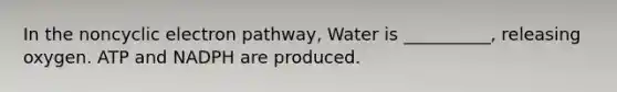 In the noncyclic electron pathway, Water is __________, releasing oxygen. ATP and NADPH are produced.