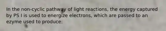 In the non-cyclic pathway of light reactions, the energy captured by PS I is used to energize electrons, which are passed to an ezyme used to produce: