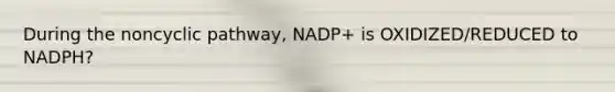 During the noncyclic pathway, NADP+ is OXIDIZED/REDUCED to NADPH?