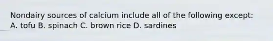 Nondairy sources of calcium include all of the following except: A. tofu B. spinach C. brown rice D. sardines