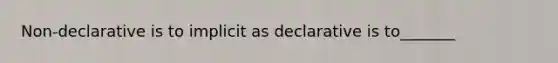 Non-declarative is to implicit as declarative is to_______