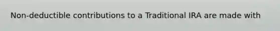 Non-deductible contributions to a Traditional IRA are made with