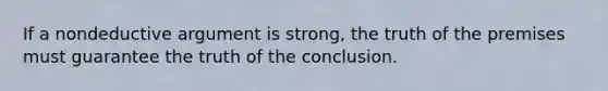 If a nondeductive argument is strong, the truth of the premises must guarantee the truth of the conclusion.