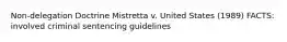 Non-delegation Doctrine Mistretta v. United States (1989) FACTS: involved criminal sentencing guidelines