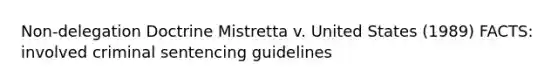 Non-delegation Doctrine Mistretta v. United States (1989) FACTS: involved criminal sentencing guidelines