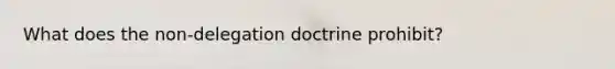 What does the non-delegation doctrine prohibit?