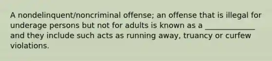 A nondelinquent/noncriminal offense; an offense that is illegal for underage persons but not for adults is known as a _____________ and they include such acts as running away, truancy or curfew violations.