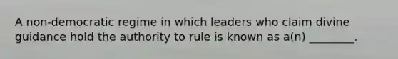 A non-democratic regime in which leaders who claim divine guidance hold the authority to rule is known as a(n) ________.